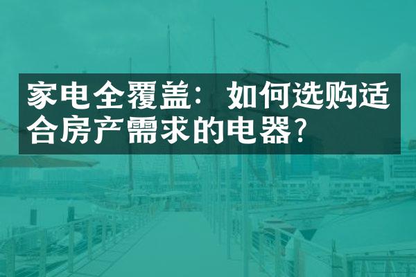 家电全覆盖：如何选购适合房产需求的电器？