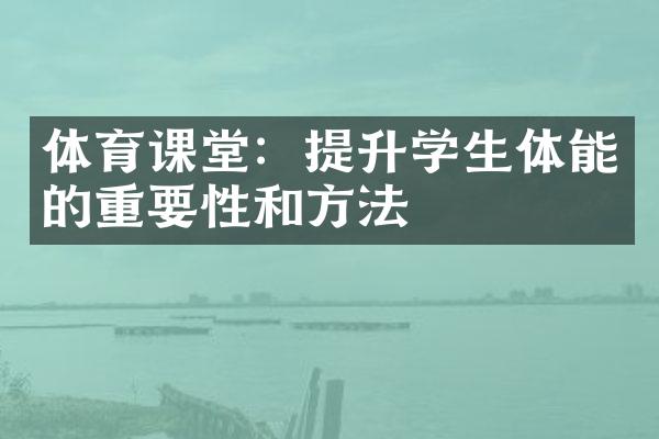 体育课堂：提升学生体能的重要性和方法