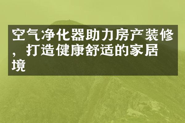 空气净化器助力房产装修，打造健康舒适的家居环境