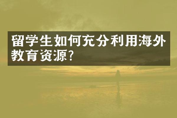 留学生如何充分利用海外教育资源？