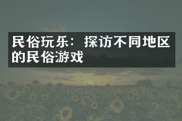 民俗玩乐：探访不同地区的民俗游戏