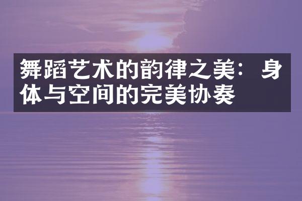 舞蹈艺术的韵律之美：身体与空间的完美协奏