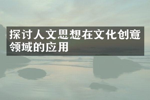 探讨人文思想在文化创意领域的应用