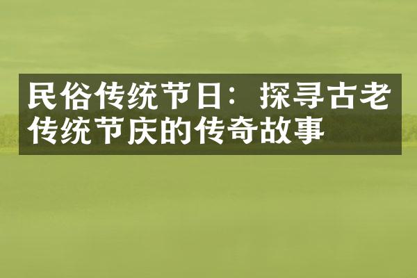 民俗传统节日：探寻古老传统节庆的传奇故事