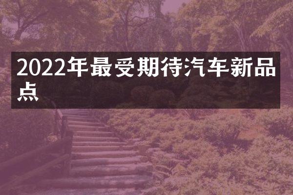 2022年最受期待汽车新品盘点