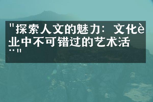 "探索人文的魅力：文化行业中不可错过的艺术活动"