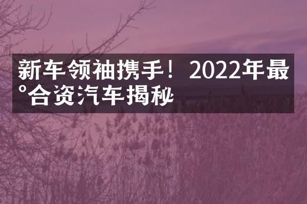 新车领袖携手！2022年最新合资汽车揭秘