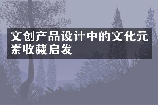 文创产品设计中的文化元素收藏启发