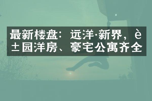 最新楼盘：远洋·新界，花园洋房、豪宅公寓齐全