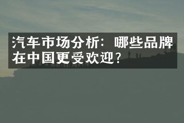 汽车市场分析：哪些品牌在更受欢迎？