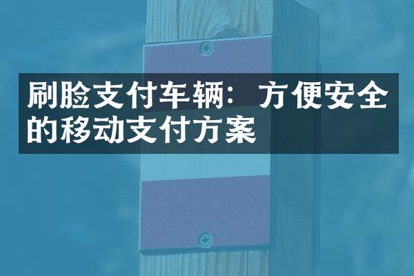 刷脸支付车辆：方便安全的移动支付方案