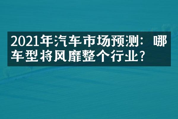 2021年汽车市场预测：哪些车型将风靡整个行业？