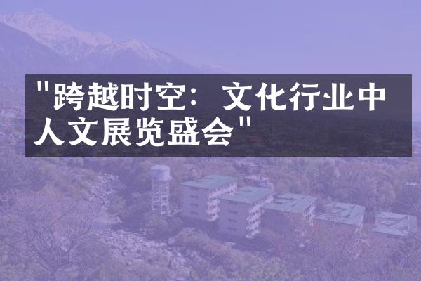 "跨越时空：文化行业中的人文展览盛会"