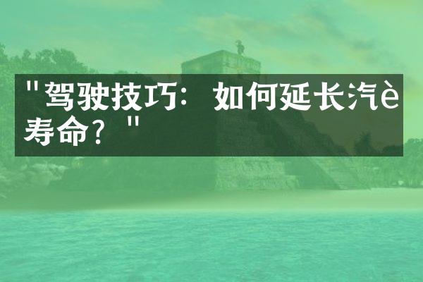 "驾驶技巧：如何延长汽车寿命？"