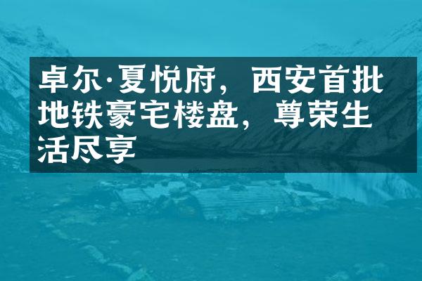 卓尔·夏悦府，西安首批双地铁豪宅楼盘，尊荣生活尽享