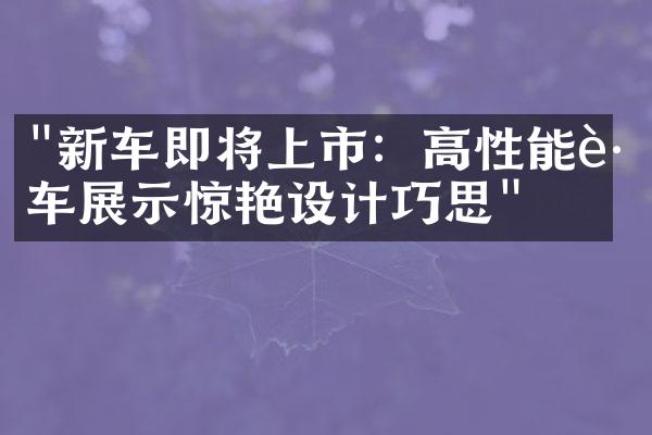 "新车即将上市：高性能跑车展示惊艳设计巧思"