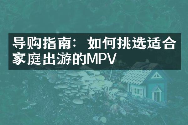 导购指南：如何挑选适合家庭出游的MPV