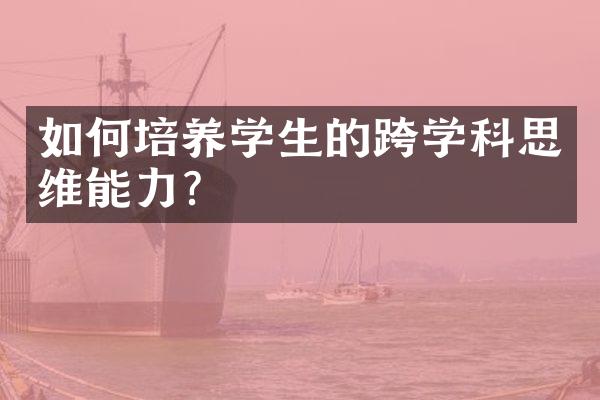 如何培养学生的跨学科思维能力？