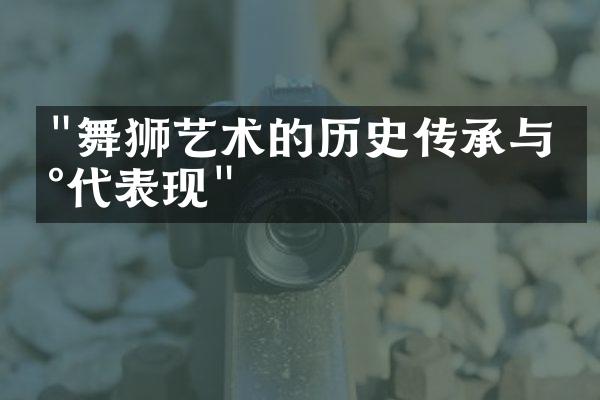 "舞狮艺术的历史传承与现代表现"