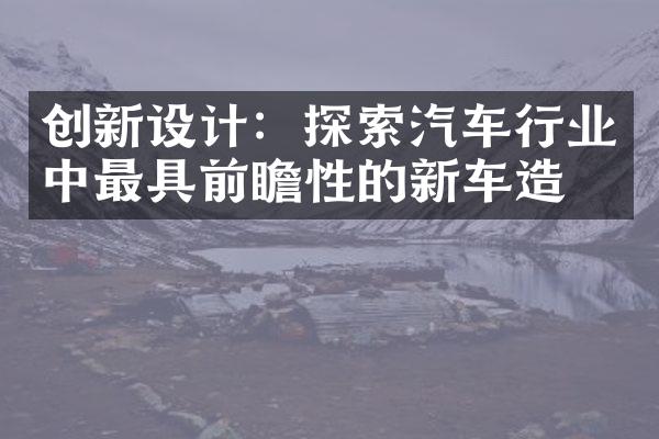 创新设计：探索汽车行业中最具前瞻性的新车造型