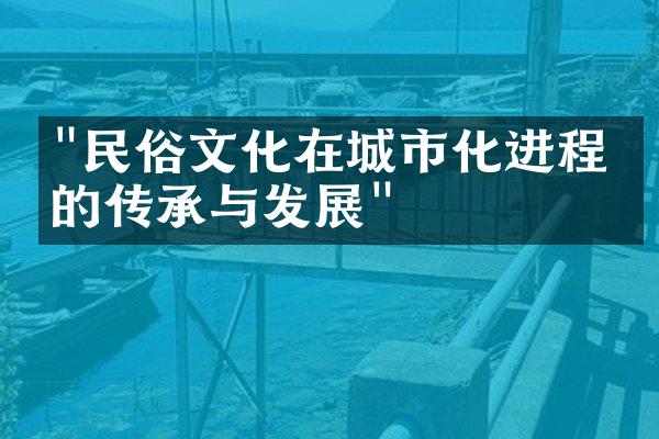 "民俗文化在城市化进程中的传承与发展"