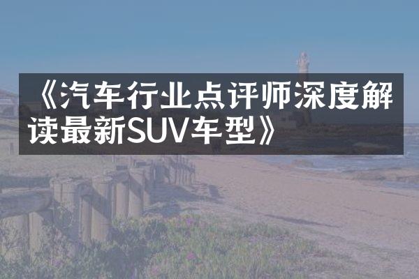 《汽车行业点评师深度解读最新SUV车型》