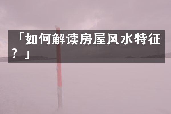 「如何解读房屋风水特征？」