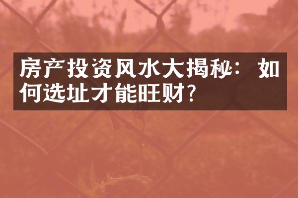 房产投资风水大揭秘：如何选址才能旺财？