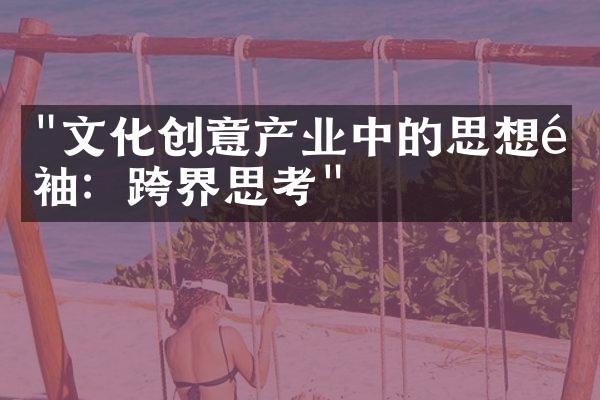 "文化创意产业中的思想领袖：跨界思考"