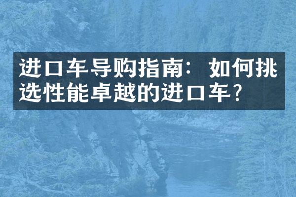 进口车导购指南：如何挑选性能卓越的进口车？