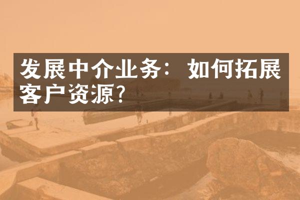 发展中介业务：如何拓展客户资源？