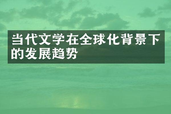 当代文学在全球化背景下的发展趋势