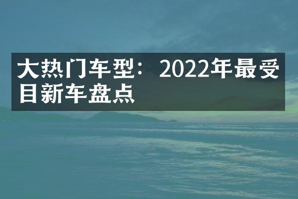 大热门车型：2022年最受瞩目新车盘点