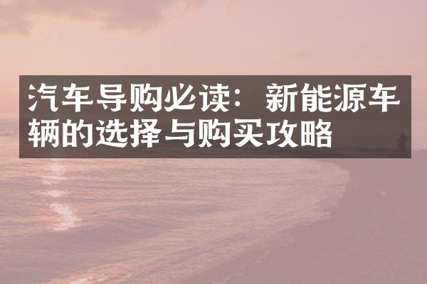 汽车导购必读：新能源车辆的选择与购买攻略