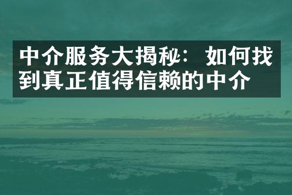 中介服务大揭秘：如何找到真正值得信赖的中介？