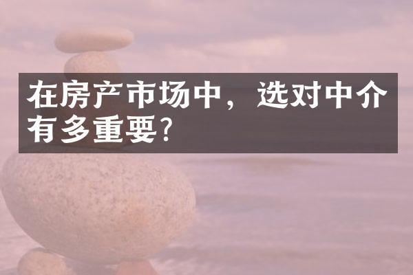 在房产市场中，选对中介有多重要？