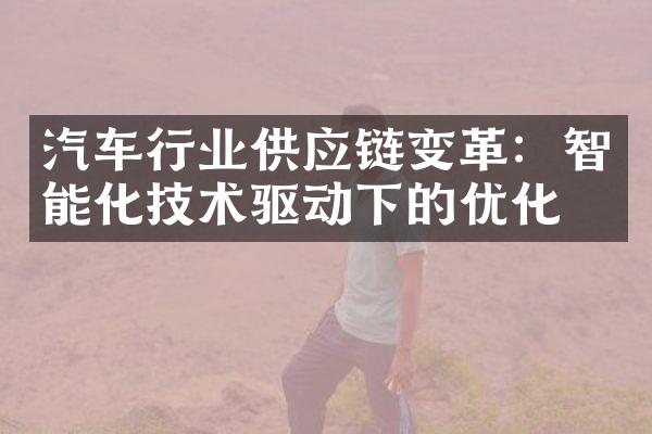 汽车行业供应链变革：智能化技术驱动下的优化