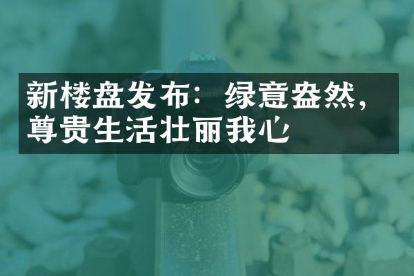 新楼盘发布：绿意盎然，尊贵生活壮丽我心