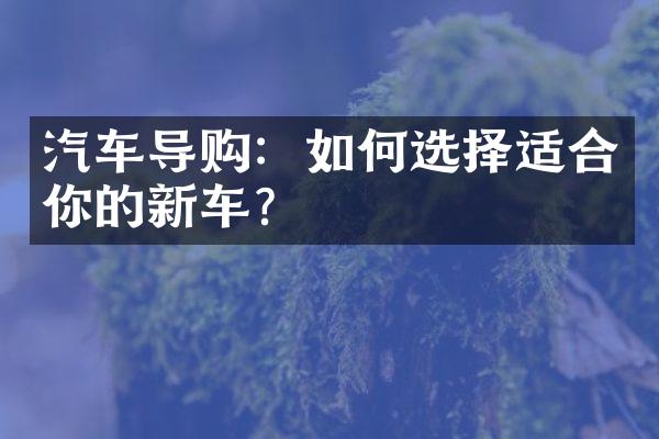 汽车导购：如何选择适合你的新车？