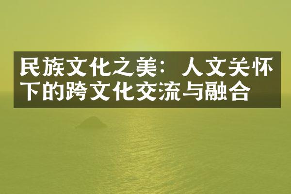 民族文化之美：人文关怀下的跨文化交流与融合