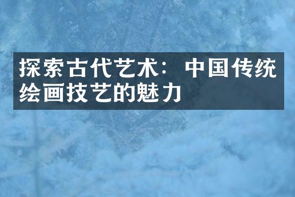 探索古代艺术：中国传统绘画技艺的魅力