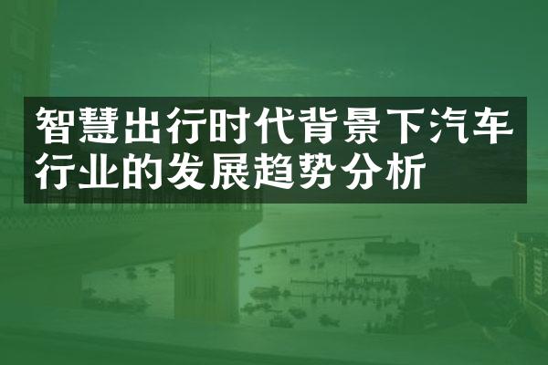 智慧出行时代背景下汽车行业的发展趋势分析