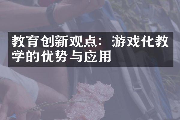 教育创新观点：游戏化教学的优势与应用