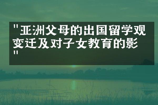 "亚洲父母的出国留学观念变迁及对子女教育的影响"