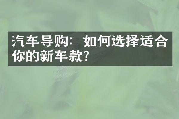 汽车导购：如何选择适合你的新车款？