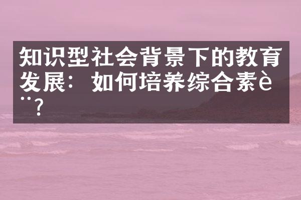 知识型社会背景下的教育发展：如何培养综合素质？