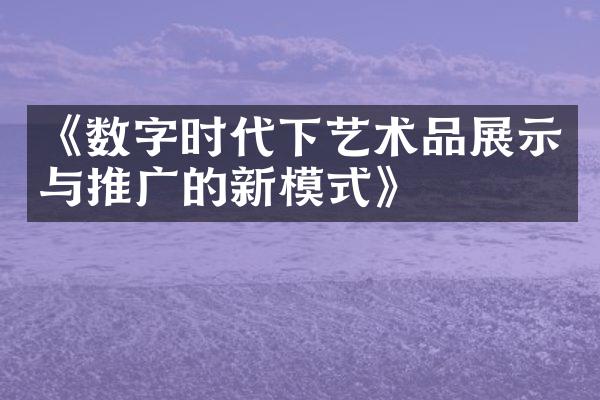 《数字时代下艺术品展示与推广的新模式》