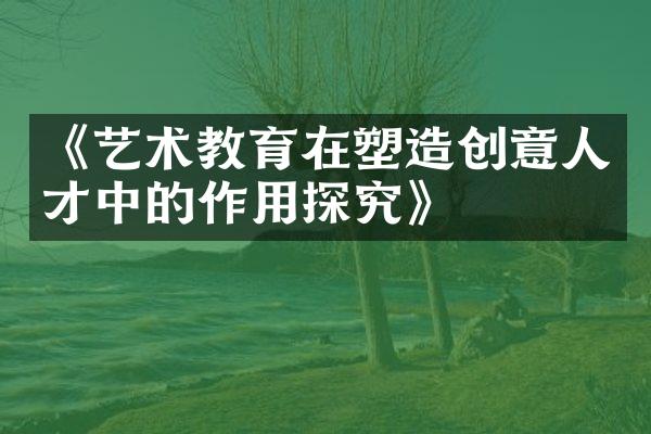 《艺术教育在塑造创意人才中的作用探究》