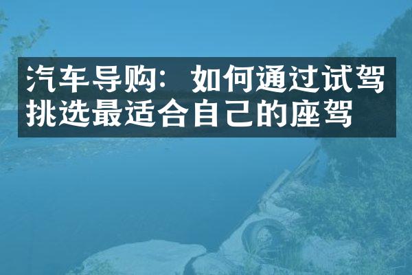 汽车导购：如何通过试驾挑选最适合自己的座驾？