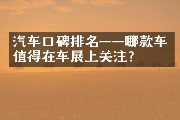 汽车口碑排名——哪款车值得在车展上关注？